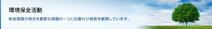 環境・社会活動 地球環境の保全を重要な課題の一つと位置付け経営を展開しています。