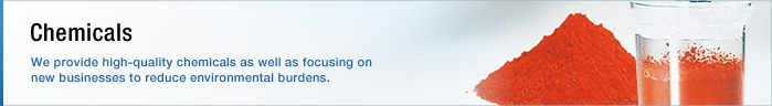 Chemicals We provide high-quality chemicals as well as focusing on new businesses to reduce environmental burdens.