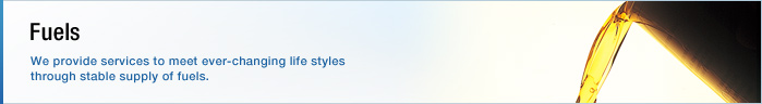Fuels We provide services to meet ever-changing life styles through stable supply of fuels.