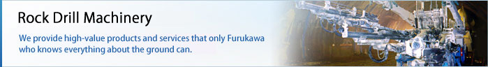 Construction and Mining Machinery (Rock Drills) We provide high-value products and services that only Furukawa who knows everything about the ground can.