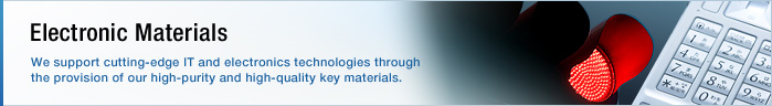 Electronic Materials We support cutting-edge IT and electronics technologies through the provision of our high-purity and high-quality key materials.
