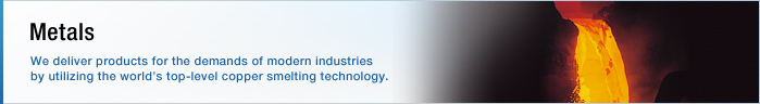 Metals We deliver products for the demands of modern industries by utilizing the world’s top-level copper smelting technology.