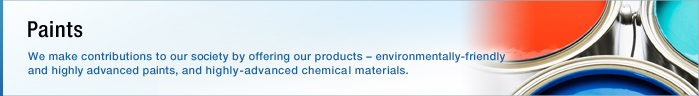 Paints We make contributions to our society by offering our products 窶錀 environmentally-friendly and highly advanced paints, and highly-advanced chemical materials.