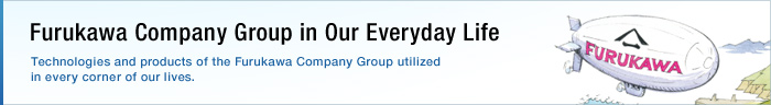 Furukawa Company Group in Our Everyday Life　Technologies and products of the Furukawa Company Group utilized in every corner of our lives. 