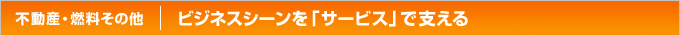 不動産・燃料その他　ビジネスシーンを「サービス」で支える
